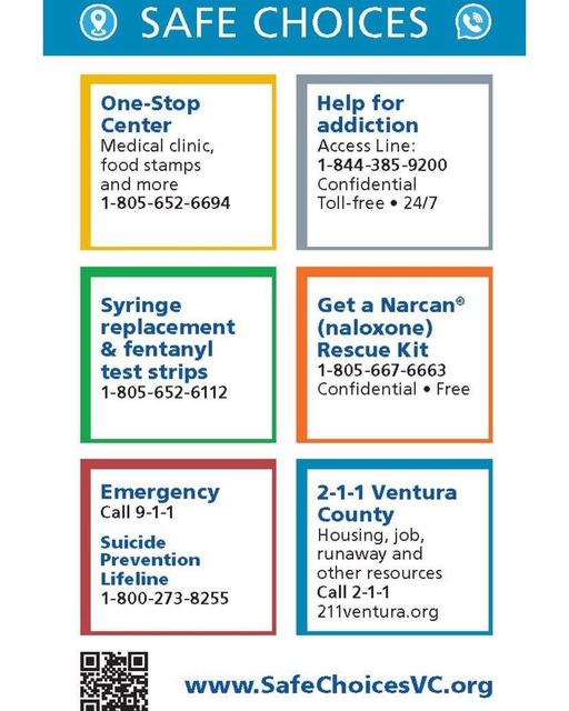 Graphic with contact information Safe Choices Contact Numbers: One-Stop Medical clinic, food stamps and more 805-652-6694. Help for addition: Access line 844-385-9200 Confidential and toll-free 24/7. Syringe replacement and fentanyl test strips 805-652-6112. Get a Narcan (naloxone) Rescue Kit 805-667-6663 Confidential and toll-free. Emergency Call 9-1-1. Suicide Prevention Lifeline 800-273-8255. 2-1-1 Ventura County: Housing, job, runaway and other resources Call 2-1-1 or 211venturacounty.gov. Website: SafeChoicesVC.org